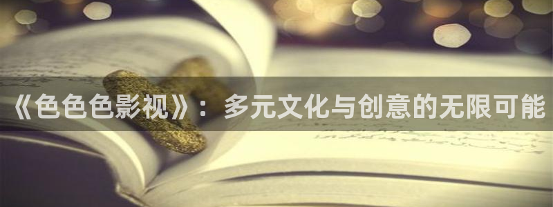 水蜜桃无锡：《色色色影视》：多元文化与创意的无限可能